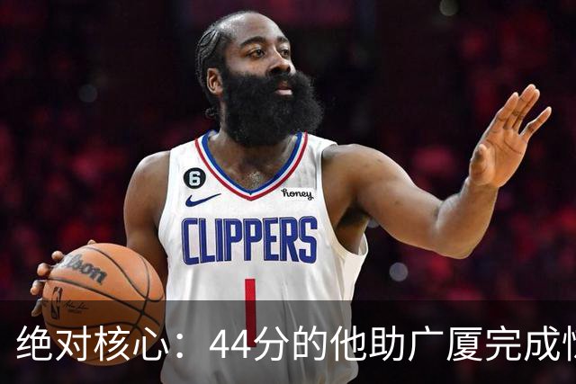 绝对核心：44分的他助广厦完成惊天逆转！