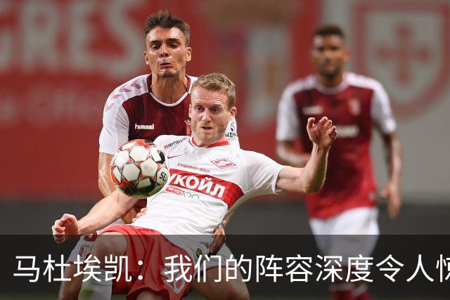 马杜埃凯：我们的阵容深度令人惊叹，这样的竞争环境非常宝贵